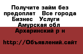 Получите займ без предоплат - Все города Бизнес » Услуги   . Амурская обл.,Архаринский р-н